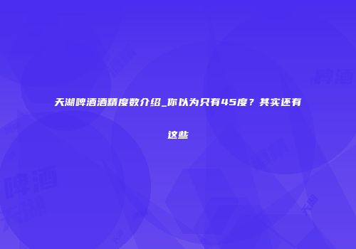 天湖啤酒酒精度数介绍_你以为只有45度？其实还有这些