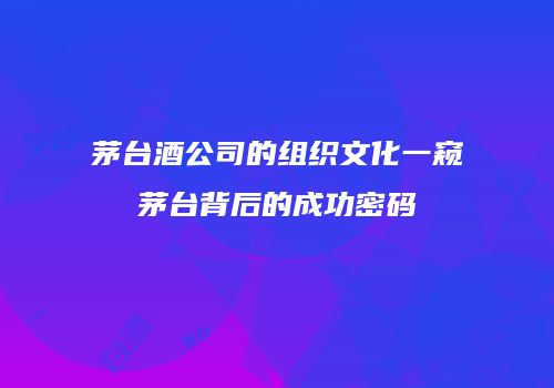 茅台酒公司的组织文化一窥茅台背后的成功密码