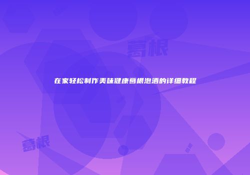 在家轻松制作美味健康葛根泡酒的详细教程