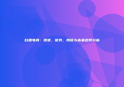白酒电商：现状、优势、风险与未来趋势分析