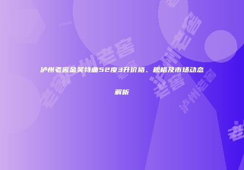 泸州老窖金奖特曲52度3升价格、规格及市场动态解析