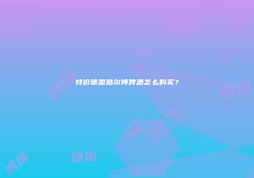 特价德国哈尔博啤酒怎么购买？