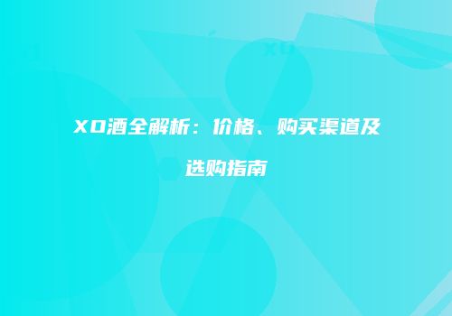 XO酒全解析：价格、购买渠道及选购指南