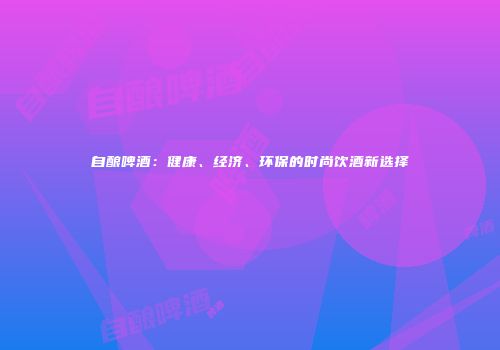 自酿啤酒：健康、经济、环保的时尚饮酒新选择