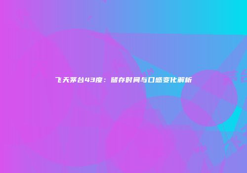 飞天茅台43度：储存时间与口感变化解析