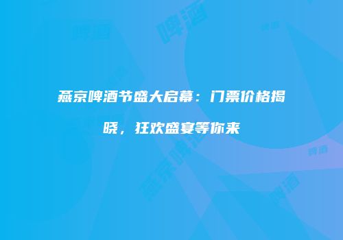 燕京啤酒节盛大启幕：门票价格揭晓，狂欢盛宴等你来