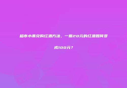 超市小票兑购红酒方法，一瓶20元的红酒如何变成100元？