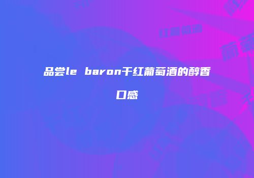 品尝le baron干红葡萄酒的醇香口感