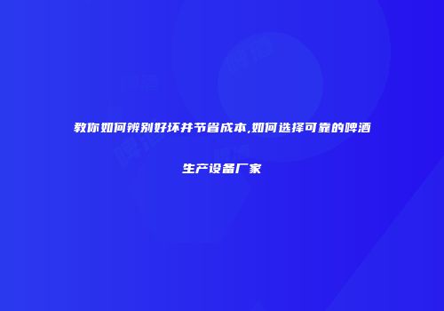 教你如何辨别好坏并节省成本,如何选择可靠的啤酒生产设备厂家