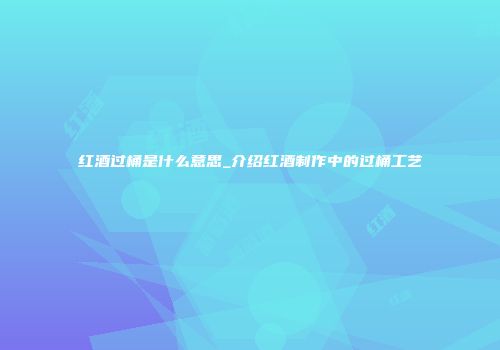 红酒过桶是什么意思_介绍红酒制作中的过桶工艺