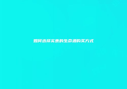如何选择实惠的生命酒购买方式