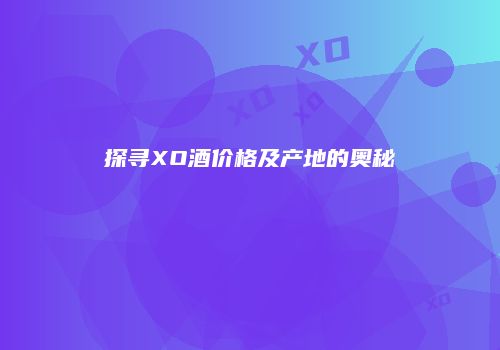 探寻XO酒价格及产地的奥秘