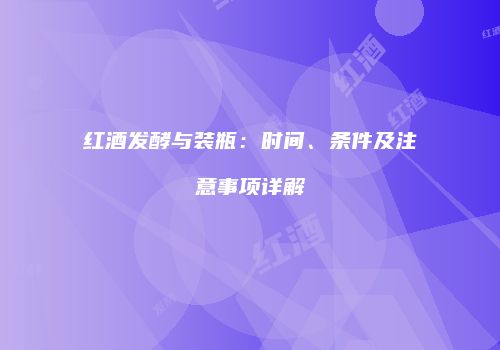 红酒发酵与装瓶：时间、条件及注意事项详解