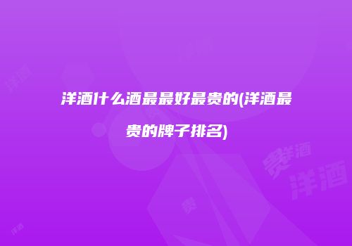 洋酒什么酒最最好最贵的(洋酒最贵的牌子排名)