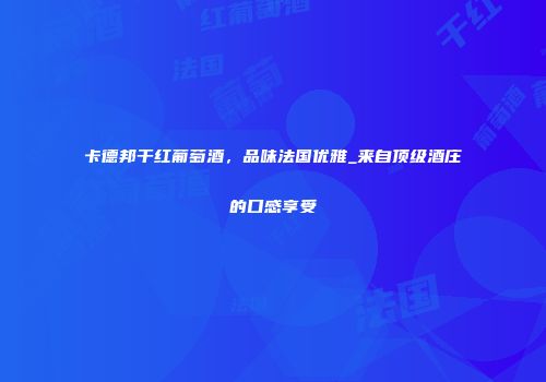 卡德邦干红葡萄酒，品味法国优雅_来自顶级酒庄的口感享受