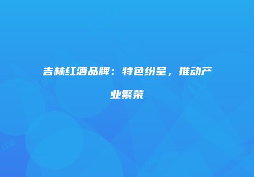 吉林红酒品牌：特色纷呈，推动产业繁荣