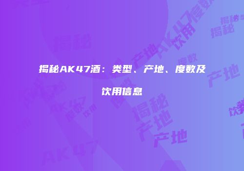 揭秘AK47酒：类型、产地、度数及饮用信息