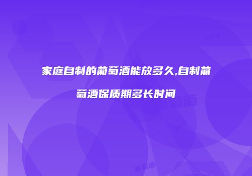 家庭自制的葡萄酒能放多久,自制葡萄酒保质期多长时间