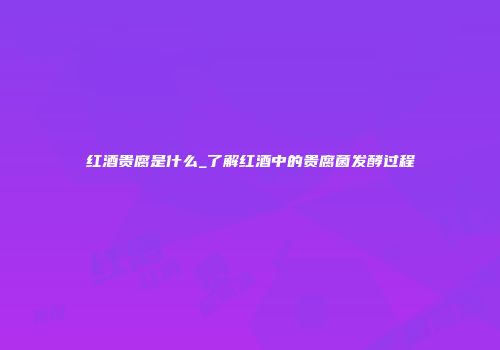 红酒贵腐是什么_了解红酒中的贵腐菌发酵过程