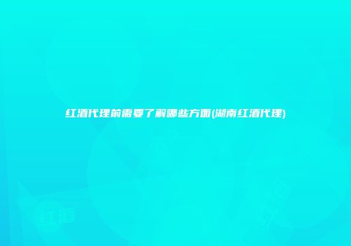 红酒代理前需要了解哪些方面(湖南红酒代理)