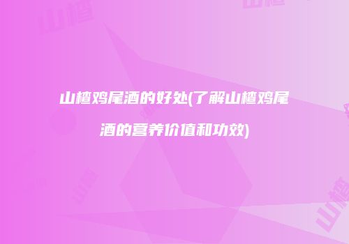 山楂鸡尾酒的好处(了解山楂鸡尾酒的营养价值和功效)