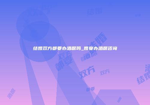 结婚双方都要办酒席吗_婚宴办酒席咨询