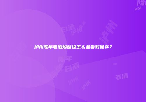 泸州陈年老酒珍藏级怎么品尝和保存？