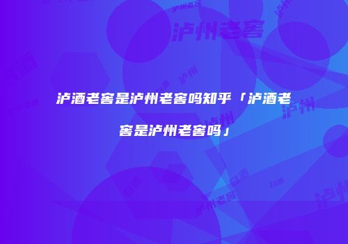 泸酒老窖是泸州老窖吗知乎「泸酒老窖是泸州老窖吗」