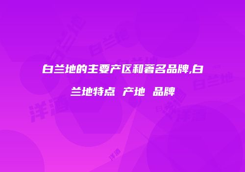 白兰地的主要产区和著名品牌,白兰地特点 产地 品牌