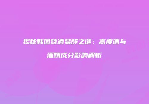 揭秘韩国烧酒易醉之谜：高度酒与酒精成分影响解析