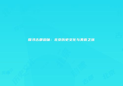 探寻古都韵味：北京历史文化与美食之旅