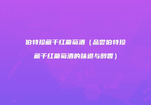 伯特珍藏干红葡萄酒（品尝伯特珍藏干红葡萄酒的味道与醇香）