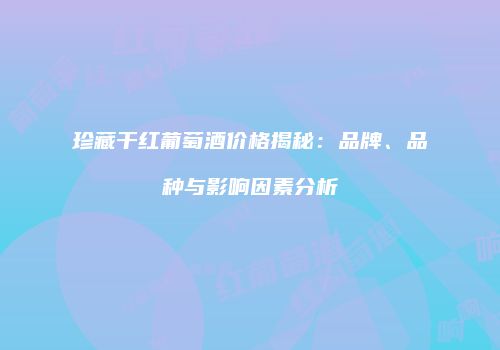 珍藏干红葡萄酒价格揭秘：品牌、品种与影响因素分析