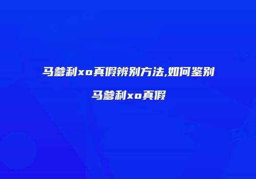 马爹利xo真假辨别方法,如何鉴别马爹利xo真假