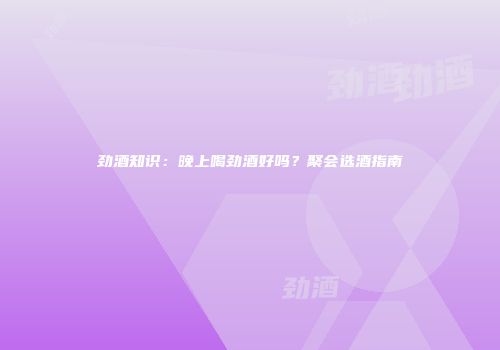 劲酒知识：晚上喝劲酒好吗？聚会选酒指南