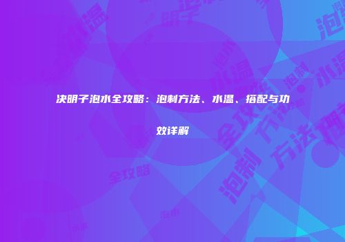 决明子泡水全攻略：泡制方法、水温、搭配与功效详解