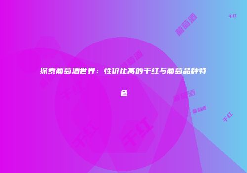 探索葡萄酒世界：性价比高的干红与葡萄品种特色