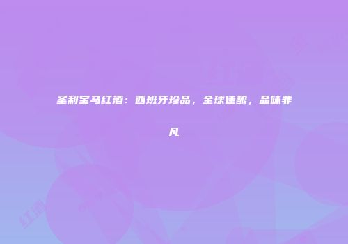 圣利宝马红酒：西班牙珍品，全球佳酿，品味非凡