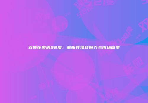 双城花园酒52度：解析其独特魅力与市场前景