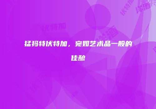 猛犸特伏特加，宛如艺术品一般的佳酿