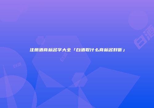 注册酒商标名字大全「白酒取什么商标名好听」