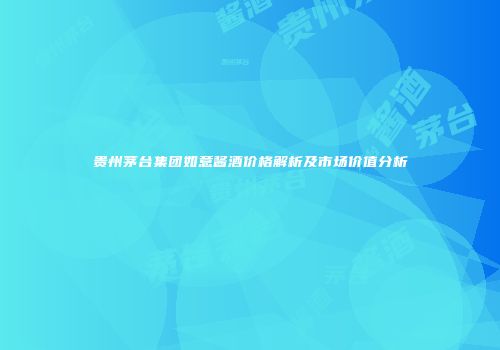 贵州茅台集团如意酱酒价格解析及市场价值分析