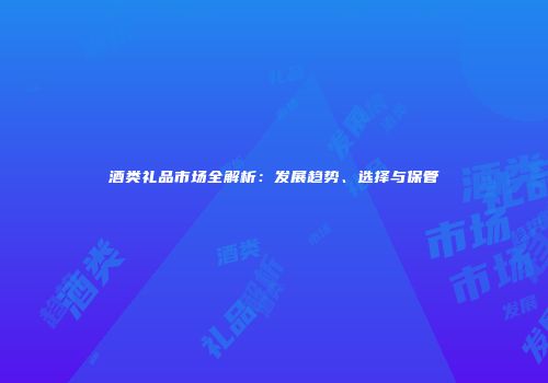 酒类礼品市场全解析：发展趋势、选择与保管
