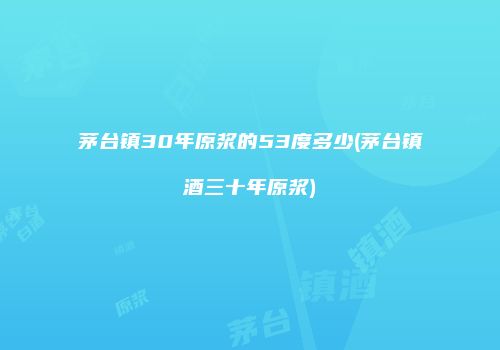 茅台镇30年原浆的53度多少(茅台镇酒三十年原浆)