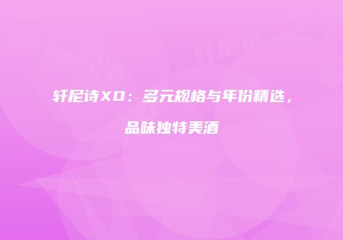 轩尼诗XO：多元规格与年份精选，品味独特美酒
