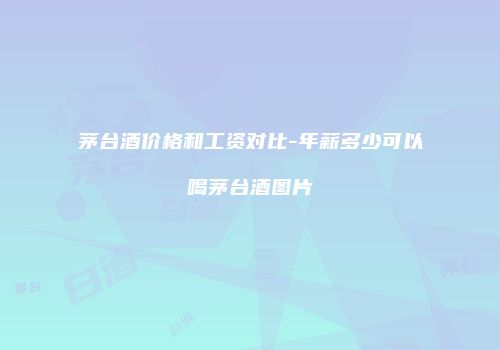 茅台酒价格和工资对比-年薪多少可以喝茅台酒图片
