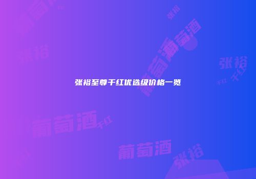 张裕至尊干红优选级价格一览
