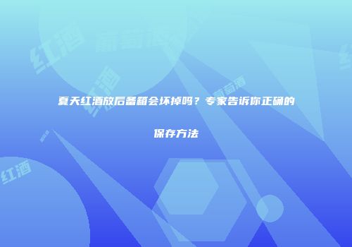 夏天红酒放后备箱会坏掉吗？专家告诉你正确的保存方法