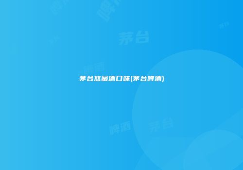 茅台悠蜜酒口味(茅台啤酒)