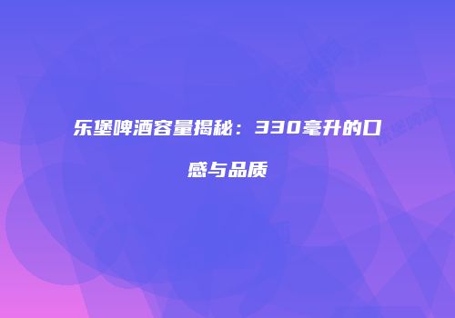 乐堡啤酒容量揭秘：330毫升的口感与品质